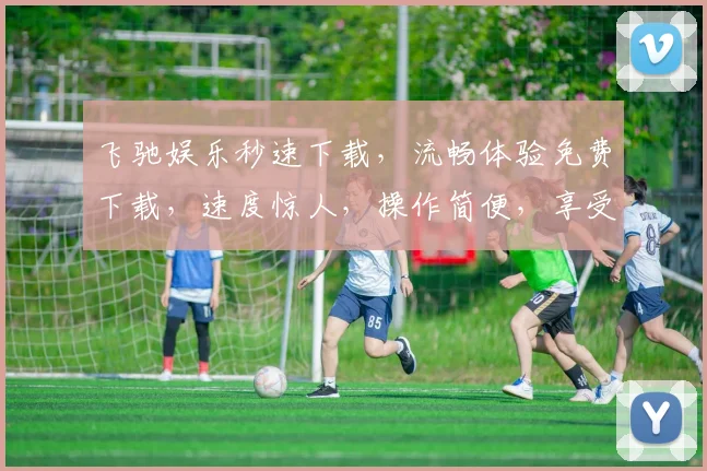 飞驰娱乐秒速下载，流畅体验免费下载，速度惊人，操作简便，享受无忧
