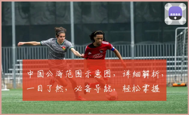 中国公海范围示意图，详细解析，一目了然，必备导航，轻松掌握