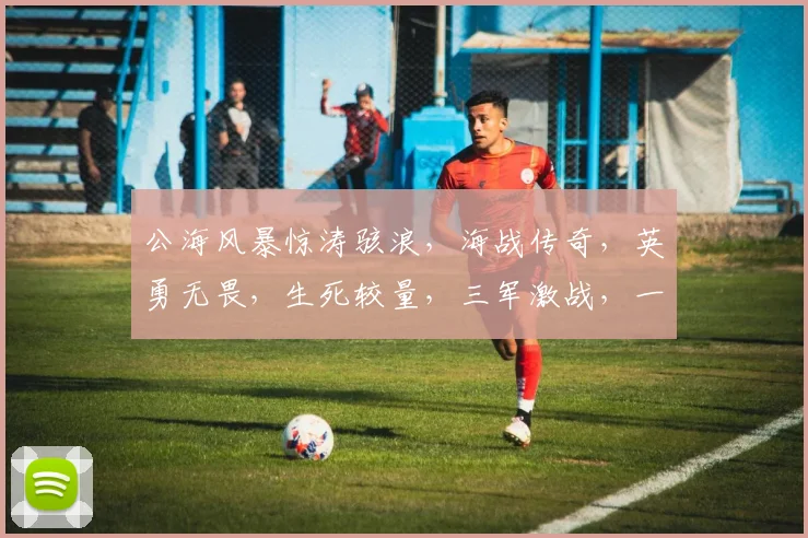 公海风暴惊涛骇浪，海战传奇，英勇无畏，生死较量，三军激战，一触即发，共赏海上风云