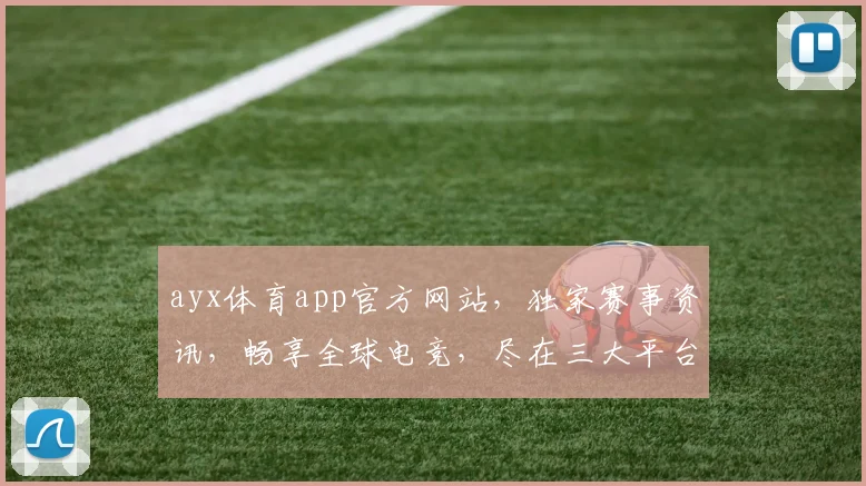 ayx体育app官方网站，独家赛事资讯，畅享全球电竞，尽在三大平台，一站式体验