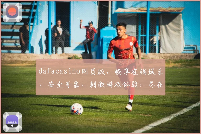 dafacasino网页版，畅享在线娱乐，安全可靠，刺激游戏体验，尽在掌握