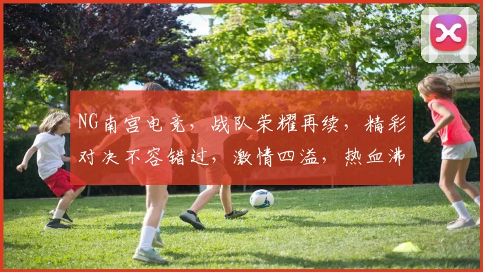 NG南宫电竞，战队荣耀再续，精彩对决不容错过，激情四溢，热血沸腾