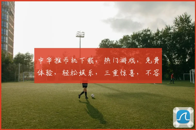 中华推币机下载，热门游戏，免费体验，轻松娱乐，三重惊喜，不容错过