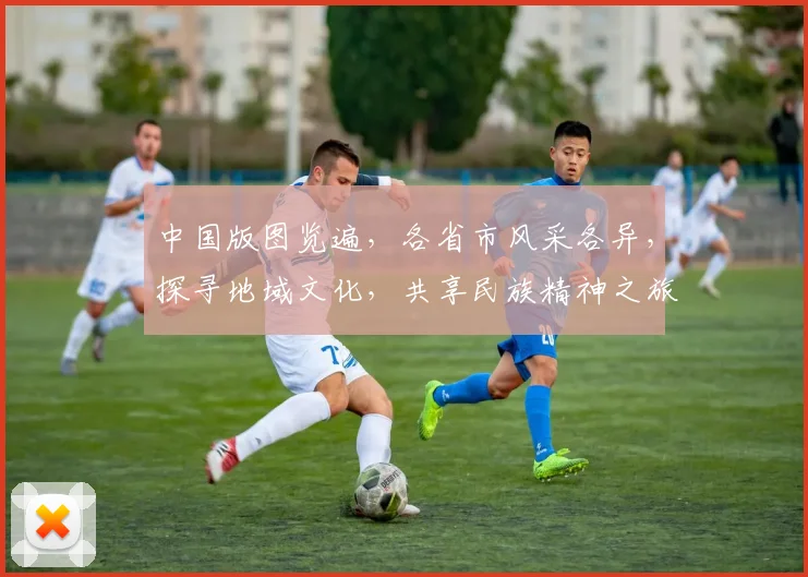 中国版图览遍，各省市风采各异，探寻地域文化，共享民族精神之旅