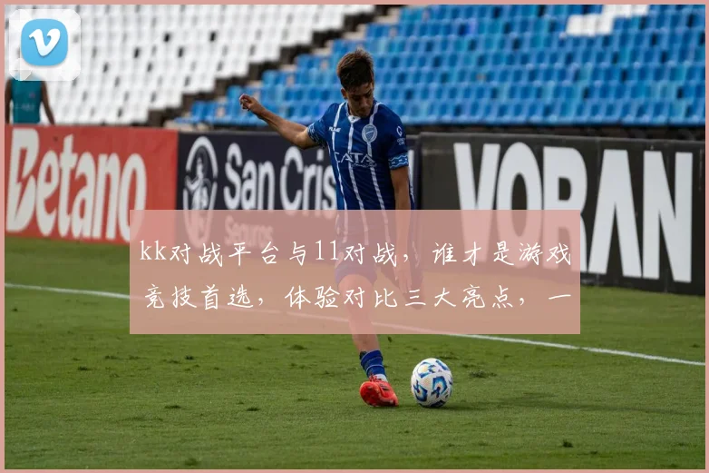 kk对战平台与11对战，谁才是游戏竞技首选，体验对比三大亮点，一决高下